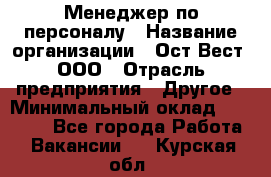 Менеджер по персоналу › Название организации ­ Ост-Вест, ООО › Отрасль предприятия ­ Другое › Минимальный оклад ­ 28 000 - Все города Работа » Вакансии   . Курская обл.